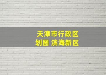 天津市行政区划图 滨海新区